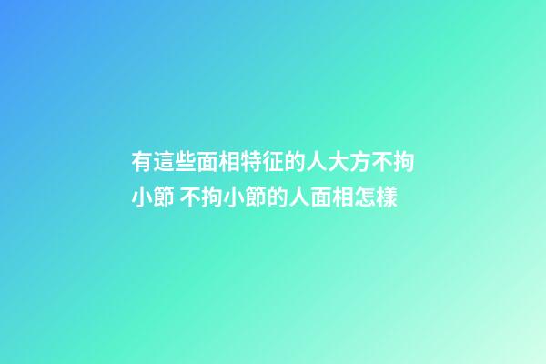 有這些面相特征的人大方不拘小節 不拘小節的人面相怎樣